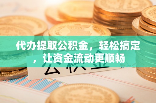 凉州代办提取公积金，轻松搞定，让资金流动更顺畅