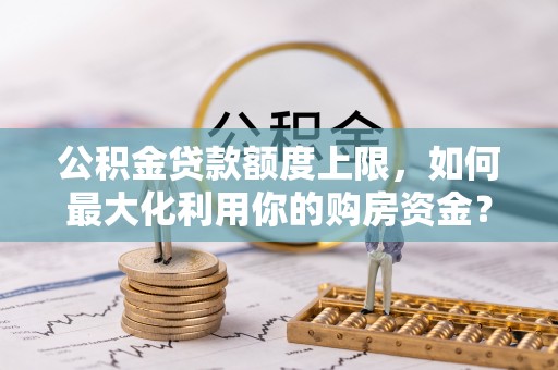 凉州公积金贷款额度上限，如何最大化利用你的购房资金？