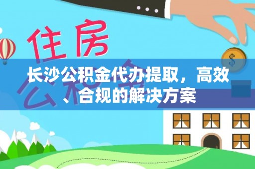 凉州长沙公积金代办提取，高效、合规的解决方案
