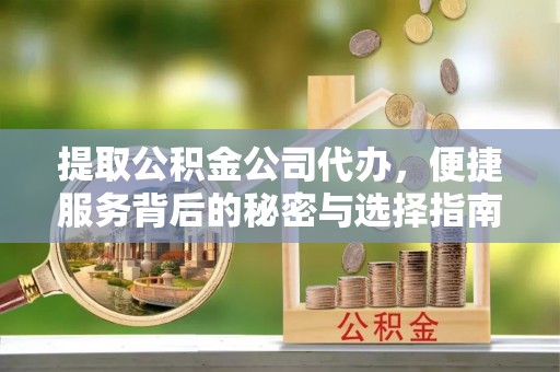凉州提取公积金公司代办，便捷服务背后的秘密与选择指南