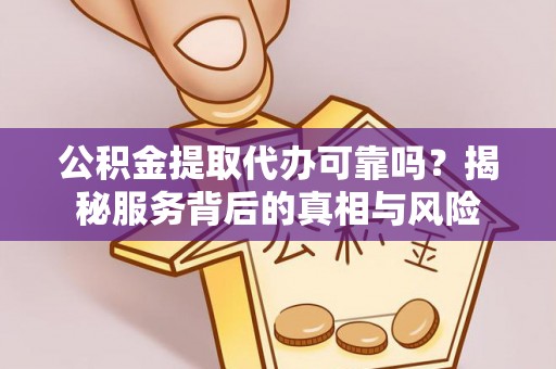 凉州公积金提取代办可靠吗？揭秘服务背后的真相与风险