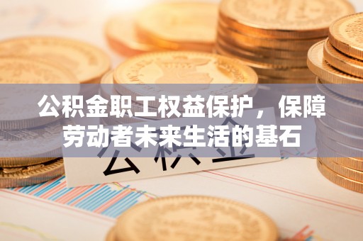 凉州公积金职工权益保护，保障劳动者未来生活的基石