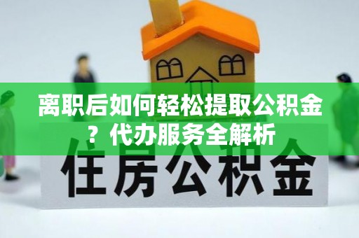 凉州离职后如何轻松提取公积金？代办服务全解析