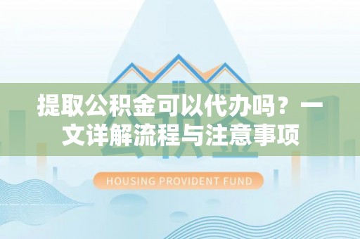 凉州提取公积金可以代办吗？一文详解流程与注意事项