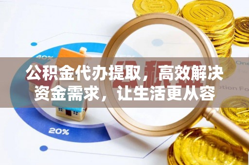 凉州公积金代办提取，高效解决资金需求，让生活更从容