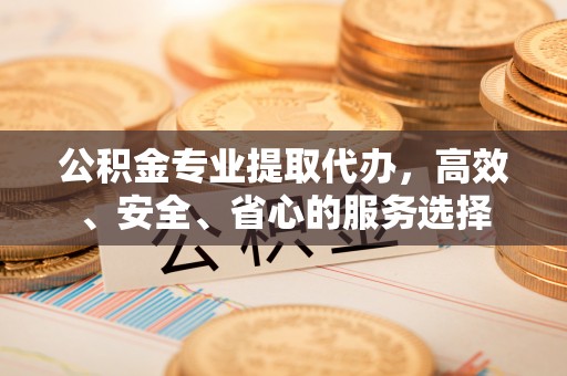 凉州公积金专业提取代办，高效、安全、省心的服务选择