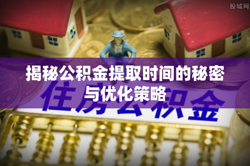 凉州揭秘公积金提取时间的秘密与优化策略