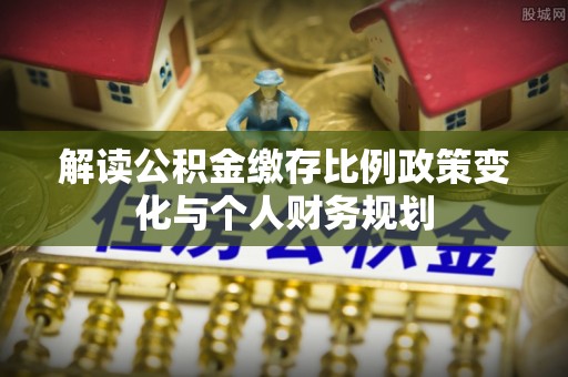 凉州解读公积金缴存比例政策变化与个人财务规划