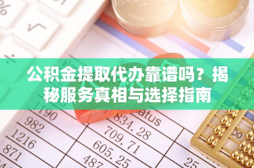 凉州公积金提取代办靠谱吗？揭秘服务真相与选择指南