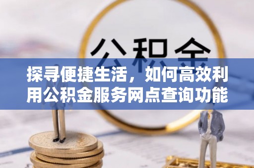 凉州探寻便捷生活，如何高效利用公积金服务网点查询功能