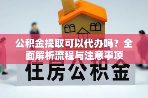 凉州公积金提取可以代办吗？全面解析流程与注意事项