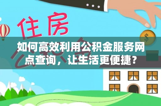凉州如何高效利用公积金服务网点查询，让生活更便捷？