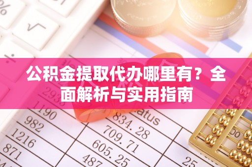 凉州公积金提取代办哪里有？全面解析与实用指南