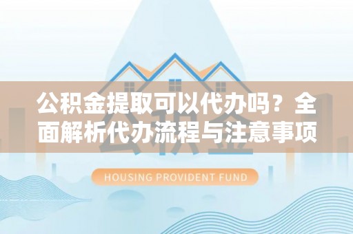 凉州公积金提取可以代办吗？全面解析代办流程与注意事项
