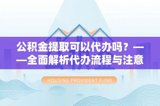 凉州公积金提取可以代办吗？——全面解析代办流程与注意事项